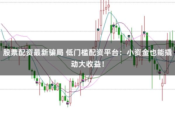 股票配资最新骗局 低门槛配资平台：小资金也能撬动大收益！