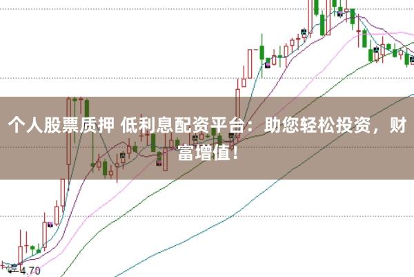 个人股票质押 低利息配资平台：助您轻松投资，财富增值！