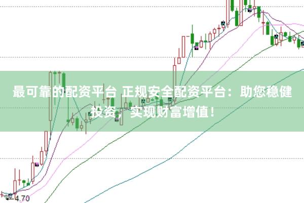 最可靠的配资平台 正规安全配资平台：助您稳健投资，实现财富增值！