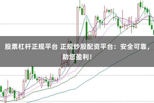 股票杠杆正规平台 正规炒股配资平台：安全可靠，助您盈利！
