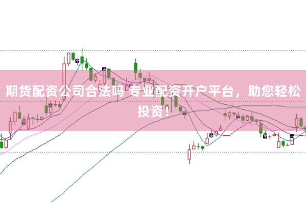 期货配资公司合法吗 专业配资开户平台，助您轻松投资！