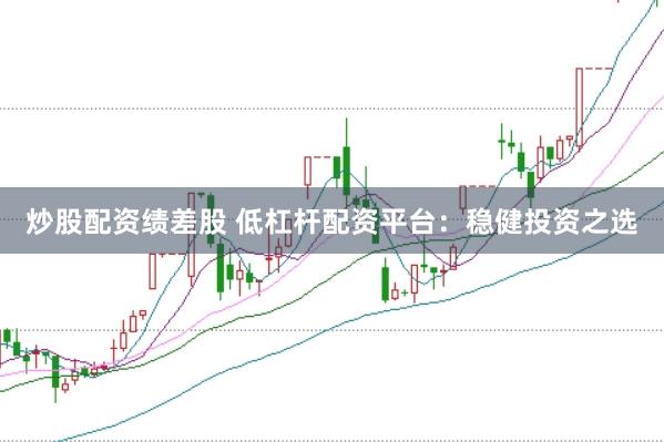 炒股配资绩差股 低杠杆配资平台：稳健投资之选