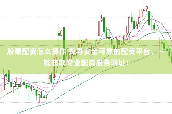 股票配资怎么操作 探寻安全可靠的配资平台，一键获取专业配资服务网址！