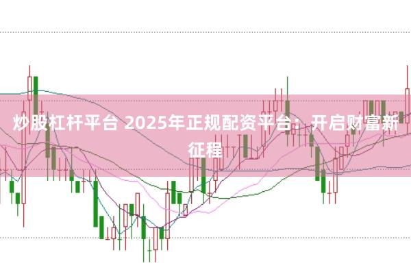 炒股杠杆平台 2025年正规配资平台：开启财富新征程