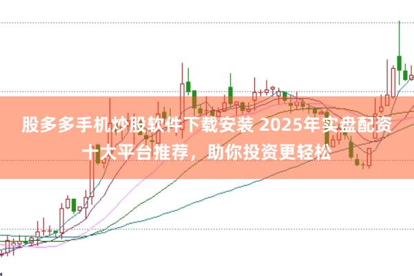 股多多手机炒股软件下载安装 2025年实盘配资十大平台推荐，助你投资更轻松