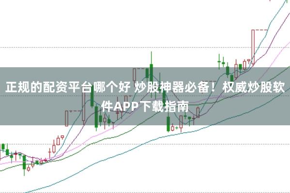 正规的配资平台哪个好 炒股神器必备！权威炒股软件APP下载指南
