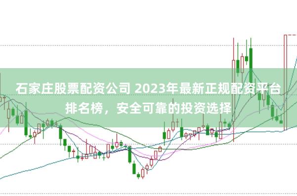 石家庄股票配资公司 2023年最新正规配资平台排名榜，安全可靠的投资选择