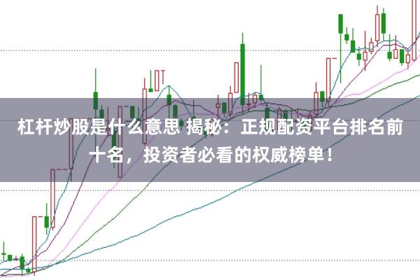 杠杆炒股是什么意思 揭秘：正规配资平台排名前十名，投资者必看的权威榜单！