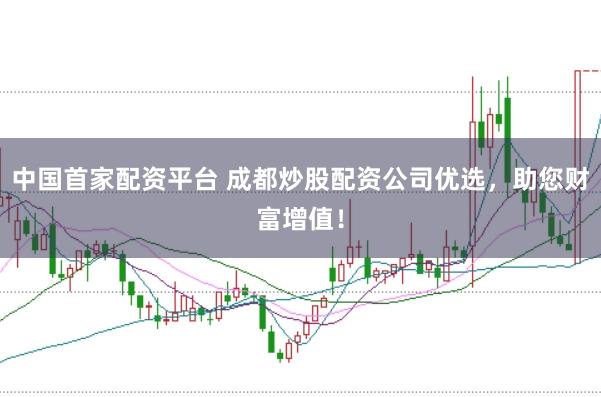 中国首家配资平台 成都炒股配资公司优选，助您财富增值！