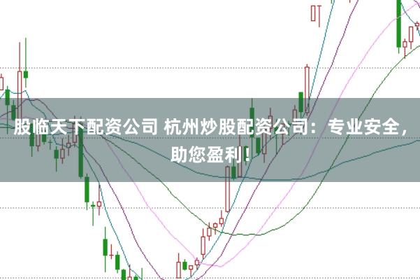 股临天下配资公司 杭州炒股配资公司：专业安全，助您盈利！