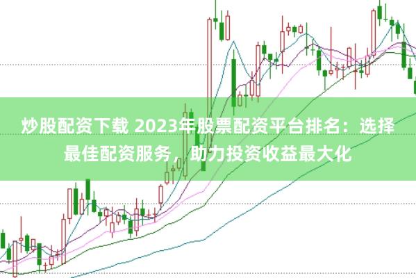 炒股配资下载 2023年股票配资平台排名：选择最佳配资服务，助力投资收益最大化