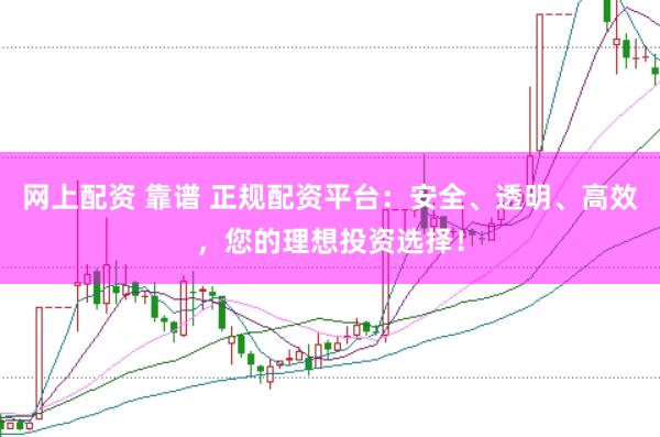 网上配资 靠谱 正规配资平台：安全、透明、高效，您的理想投资选择！