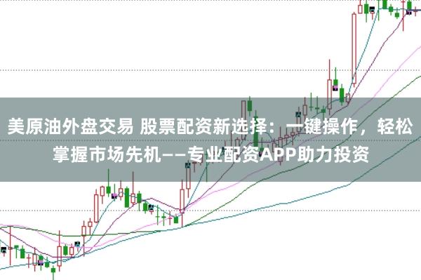 美原油外盘交易 股票配资新选择：一键操作，轻松掌握市场先机——专业配资APP助力投资