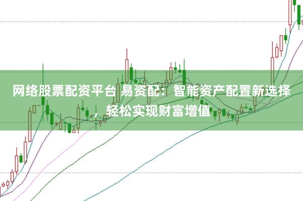 网络股票配资平台 易资配：智能资产配置新选择，轻松实现财富增值