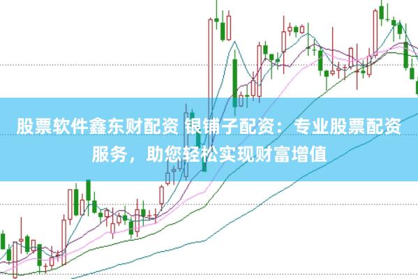 股票软件鑫东财配资 银铺子配资：专业股票配资服务，助您轻松实现财富增值