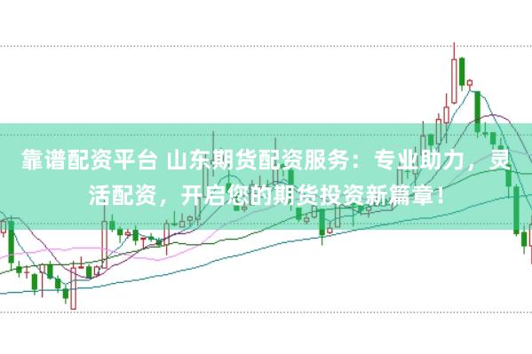 靠谱配资平台 山东期货配资服务：专业助力，灵活配资，开启您的期货投资新篇章！