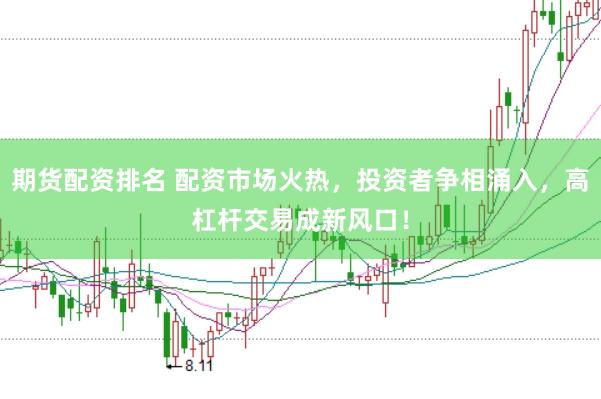 期货配资排名 配资市场火热，投资者争相涌入，高杠杆交易成新风口！