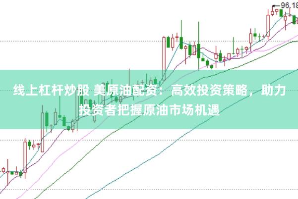 线上杠杆炒股 美原油配资：高效投资策略，助力投资者把握原油市场机遇