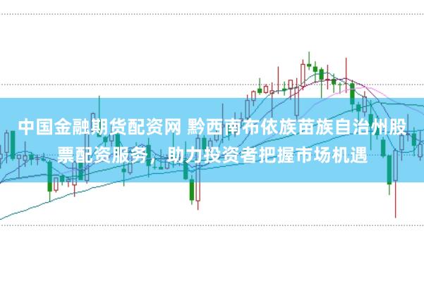 中国金融期货配资网 黔西南布依族苗族自治州股票配资服务，助力投资者把握市场机遇