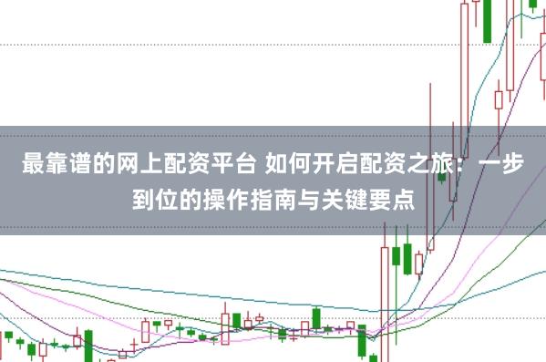 最靠谱的网上配资平台 如何开启配资之旅：一步到位的操作指南与关键要点