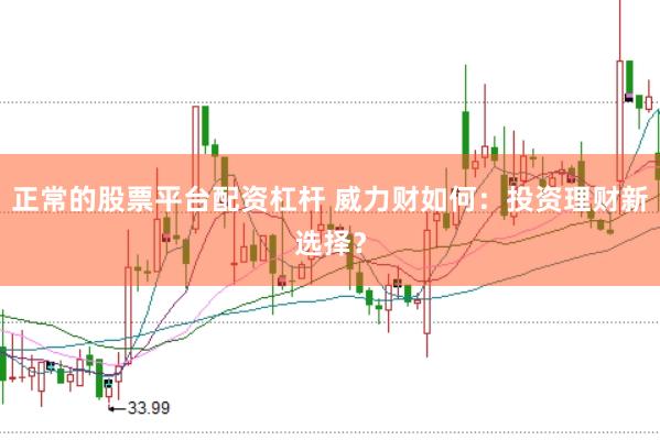 正常的股票平台配资杠杆 威力财如何：投资理财新选择？