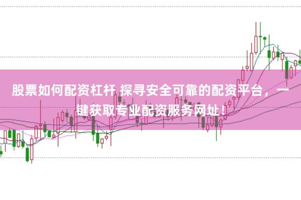 股票如何配资杠杆 探寻安全可靠的配资平台，一键获取专业配资服务网址！