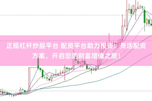 正规杠杆炒股平台 配资平台助力投资：灵活配资方案，开启您的财富增值之旅！