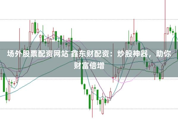 场外股票配资网站 鑫东财配资：炒股神器，助你财富倍增