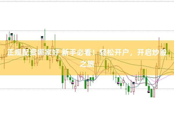 正规配资哪家好 新手必看！轻松开户，开启炒股之旅