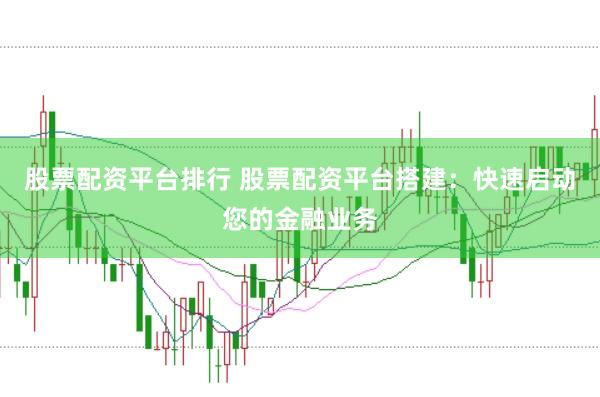 股票配资平台排行 股票配资平台搭建：快速启动您的金融业务