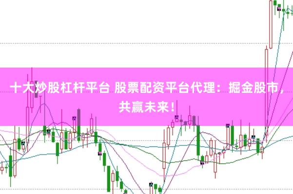 十大炒股杠杆平台 股票配资平台代理：掘金股市，共赢未来！