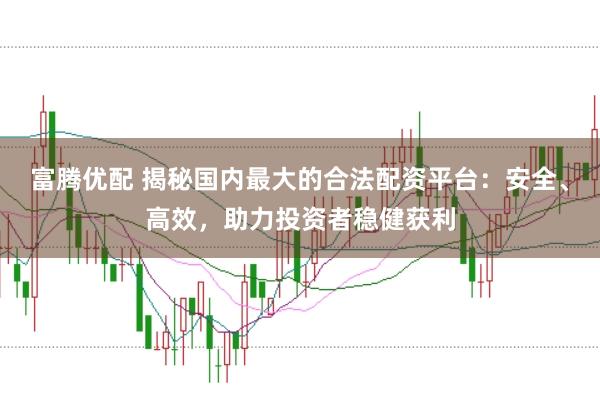 富腾优配 揭秘国内最大的合法配资平台：安全、高效，助力投资者稳健获利