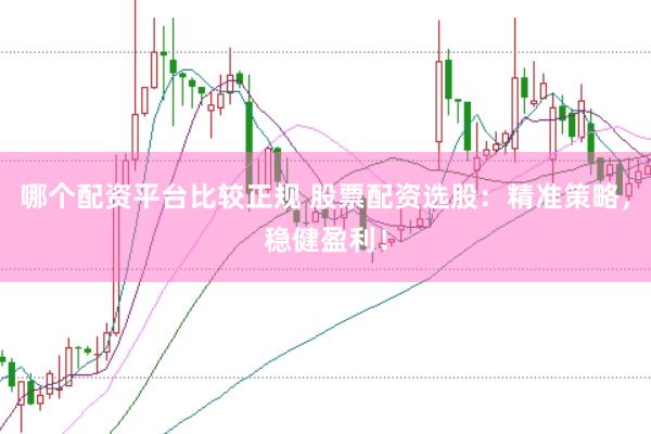 哪个配资平台比较正规 股票配资选股：精准策略，稳健盈利！