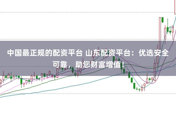 中国最正规的配资平台 山东配资平台：优选安全可靠，助您财富增值！