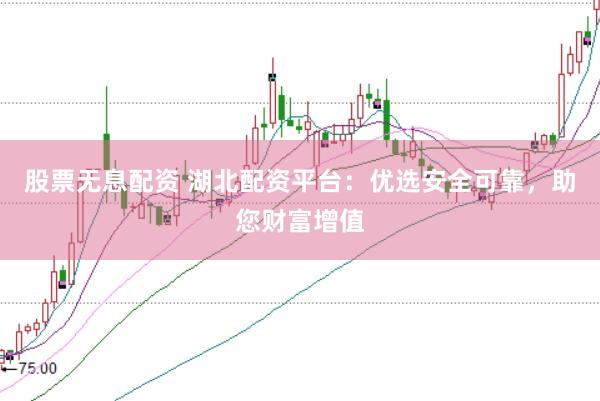 股票无息配资 湖北配资平台：优选安全可靠，助您财富增值