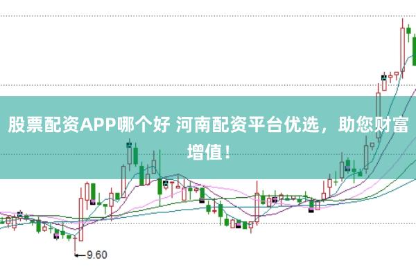 股票配资APP哪个好 河南配资平台优选，助您财富增值！