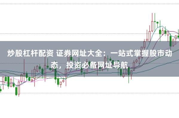 炒股杠杆配资 证券网址大全：一站式掌握股市动态，投资必备网址导航