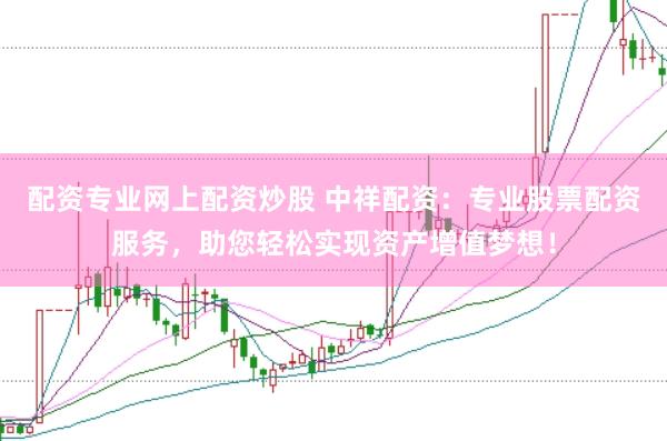 配资专业网上配资炒股 中祥配资：专业股票配资服务，助您轻松实现资产增值梦想！