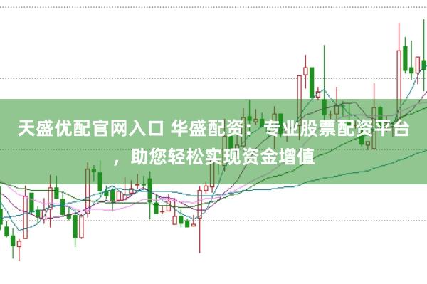 天盛优配官网入口 华盛配资：专业股票配资平台，助您轻松实现资金增值