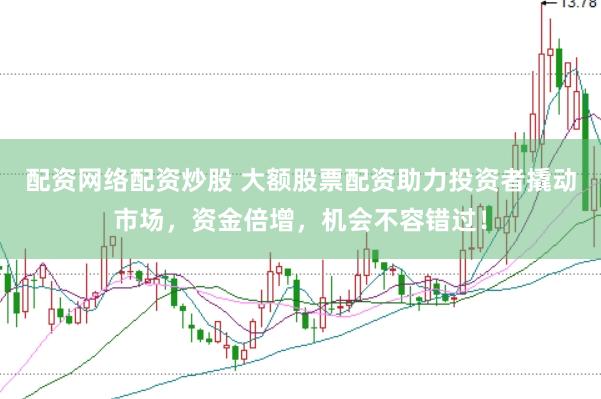 配资网络配资炒股 大额股票配资助力投资者撬动市场，资金倍增，机会不容错过！