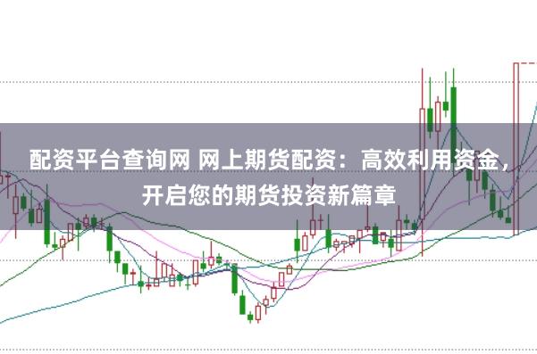 配资平台查询网 网上期货配资：高效利用资金，开启您的期货投资新篇章