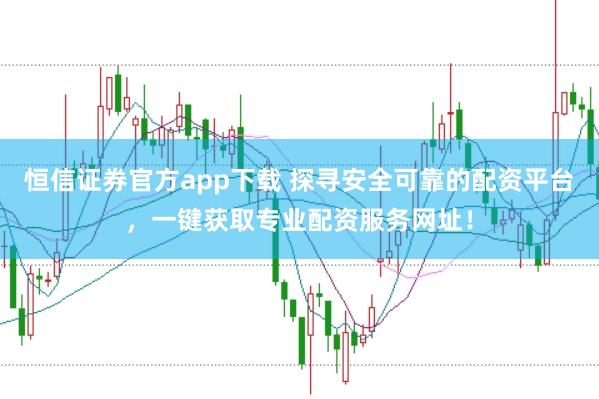 恒信证券官方app下载 探寻安全可靠的配资平台，一键获取专业配资服务网址！