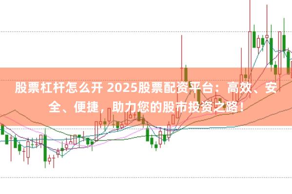 股票杠杆怎么开 2025股票配资平台：高效、安全、便捷，助力您的股市投资之路！