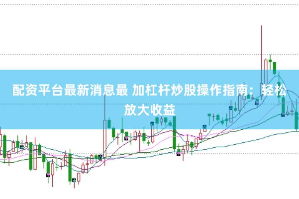 配资平台最新消息最 加杠杆炒股操作指南：轻松放大收益