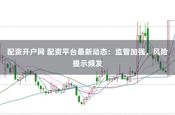配资开户网 配资平台最新动态：监管加强，风险提示频发