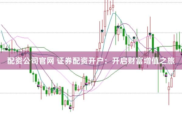 配资公司官网 证券配资开户：开启财富增值之旅