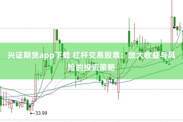 兴证期货app下载 杠杆交易股票：放大收益与风险的投资策略