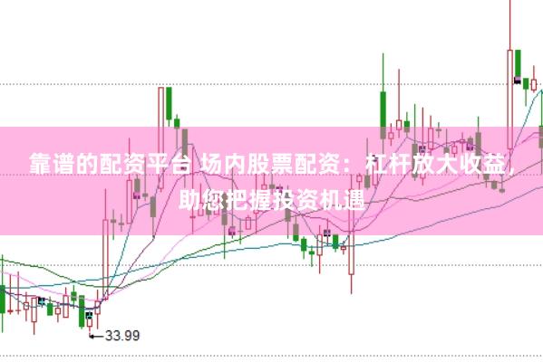 靠谱的配资平台 场内股票配资：杠杆放大收益，助您把握投资机遇