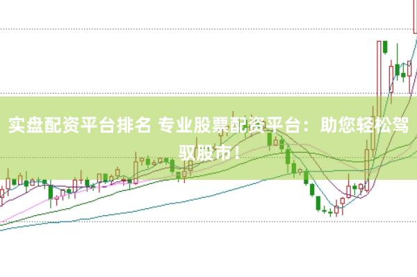 实盘配资平台排名 专业股票配资平台：助您轻松驾驭股市！