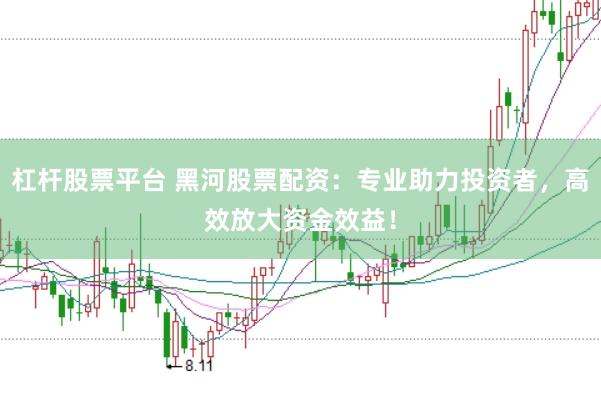 杠杆股票平台 黑河股票配资：专业助力投资者，高效放大资金效益！
